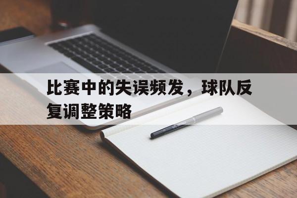 欧博官网入口-比赛中的失误频发,球队反复调整策略是什么