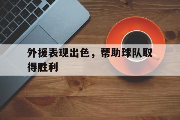 欧博官网入口-外援表现出色,帮助球队取得胜利英语