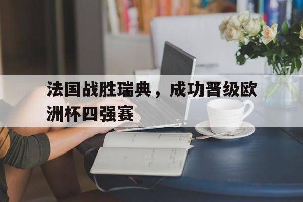 欧博官网体育下载-法国战胜瑞典,成功晋级欧洲杯四强赛结果如何